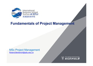 Fundamentals of Project Management
MSc Project Management
Roland.Berberich@xjtlu.edu.cn
 