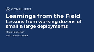 Learnings from the Field
Lessons from working dozens of
small & large deployments
Mitch Henderson
2020 - Kafka Summit
 