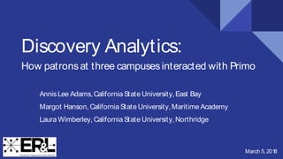Discovery Analytics:
How patronsat three campusesinteracted with Primo
AnnisLee Adams, California State University,East Bay
Margot Hanson, California State University,Maritime Academy
Laura Wimberley, California State University,Northridge
March 5, 2018
 