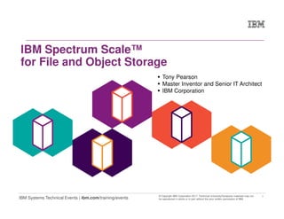 1
IBM Systems Technical Events | ibm.com/training/events
© Copyright IBM Corporation 2017. Technical University/Symposia materials may not
be reproduced in whole or in part without the prior written permission of IBM.
IBM Spectrum Scale™
for File and Object Storage
Tony Pearson
Master Inventor and Senior IT Architect
IBM Corporation
 