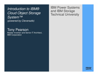 IBM Power Systems
and IBM Storage
Technical University
Introduction to IBM®
Cloud Object Storage
System™
(powered by Cleversafe)
Tony Pearson
Master Inventor and Senior IT Architect,
IBM Corporation
 