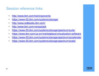 Session reference links
• http://www.ibm.com/training/events
• https://www-03.ibm.com/systems/storage/
• http://www.redbooks.ibm.com/
• http://www.ibm.com/versastack
• https://www-03.ibm.com/systems/storage/spectrum/suite/
• https://www.ibm.com/us-en/marketplace/virtualization-software
• https://www-03.ibm.com/systems/storage/spectrum/accelerate/
• https://www-03.ibm.com/systems/storage/spectrum/scale/
40
 