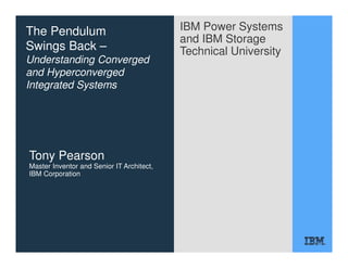 IBM Power Systems
and IBM Storage
Technical University
The Pendulum
Swings Back –
Understanding Converged
and Hyperconverged
Integrated Systems
Tony Pearson
Master Inventor and Senior IT Architect,
IBM Corporation
 