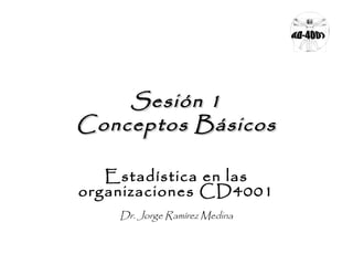 Sesión 1Sesión 1
Conceptos BásicosConceptos Básicos
Estadística en las
organizaciones CD4001
Dr. Jorge Ramírez Medina
 