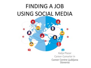 FINDING	A	JOB	
USING	SOCIAL	MEDIA
Katja	Plazar	
Career	Cunselor	in	
Career	Centre	Ljubljana	
Slovenia
 