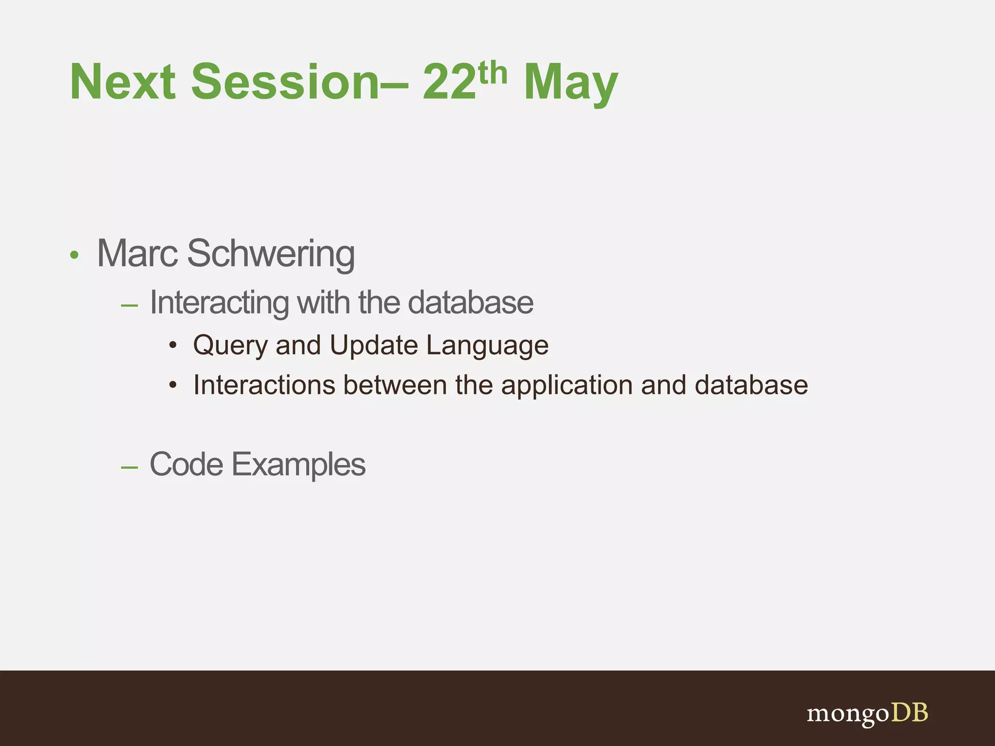 Next Session– 22th May
• Marc Schwering
– Interacting with the database
• Query and Update Language
• Interactions between the application and database
– Code Examples
 