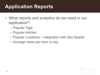 18
• What reports and analytics do we need in our
application?
– Popular Tags
– Popular Articles
– Popular Locations – integration with Geo Spatial
– Average views per hour or day
Application Reports
 