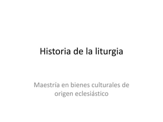 Historia de la liturgia
Maestría en bienes culturales de
origen eclesiástico
 