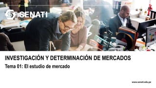 www.senati.edu.pe
INVESTIGACIÓN Y DETERMINACIÓN DE MERCADOS
Tema 01: El estudio de mercado
 