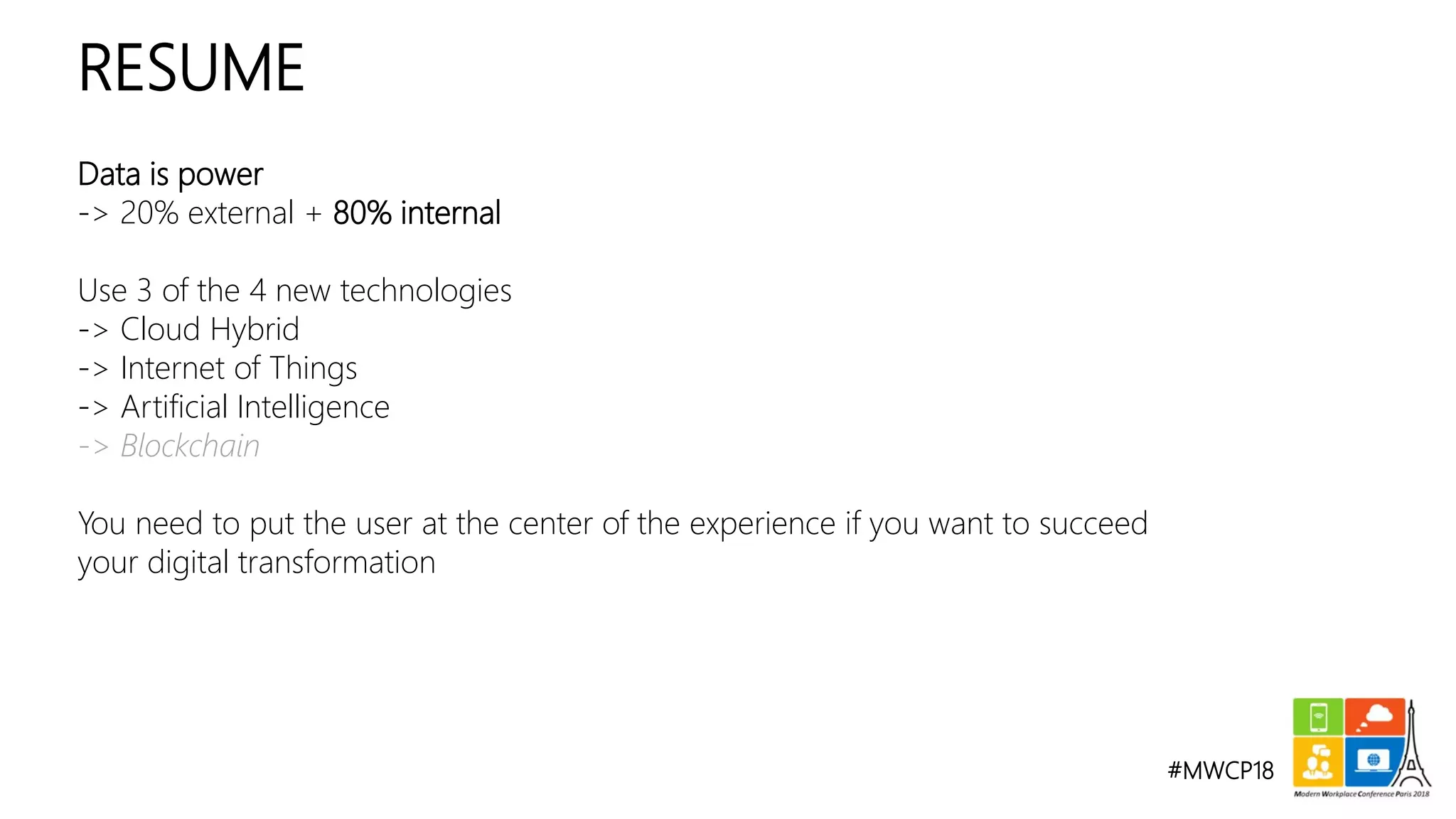 #MWCP18
Data is power
-> 20% external + 80% internal
Use 3 of the 4 new technologies
-> Cloud Hybrid
-> Internet of Things
-> Artificial Intelligence
-> Blockchain
You need to put the user at the center of the experience if you want to succeed
your digital transformation
RESUME
 