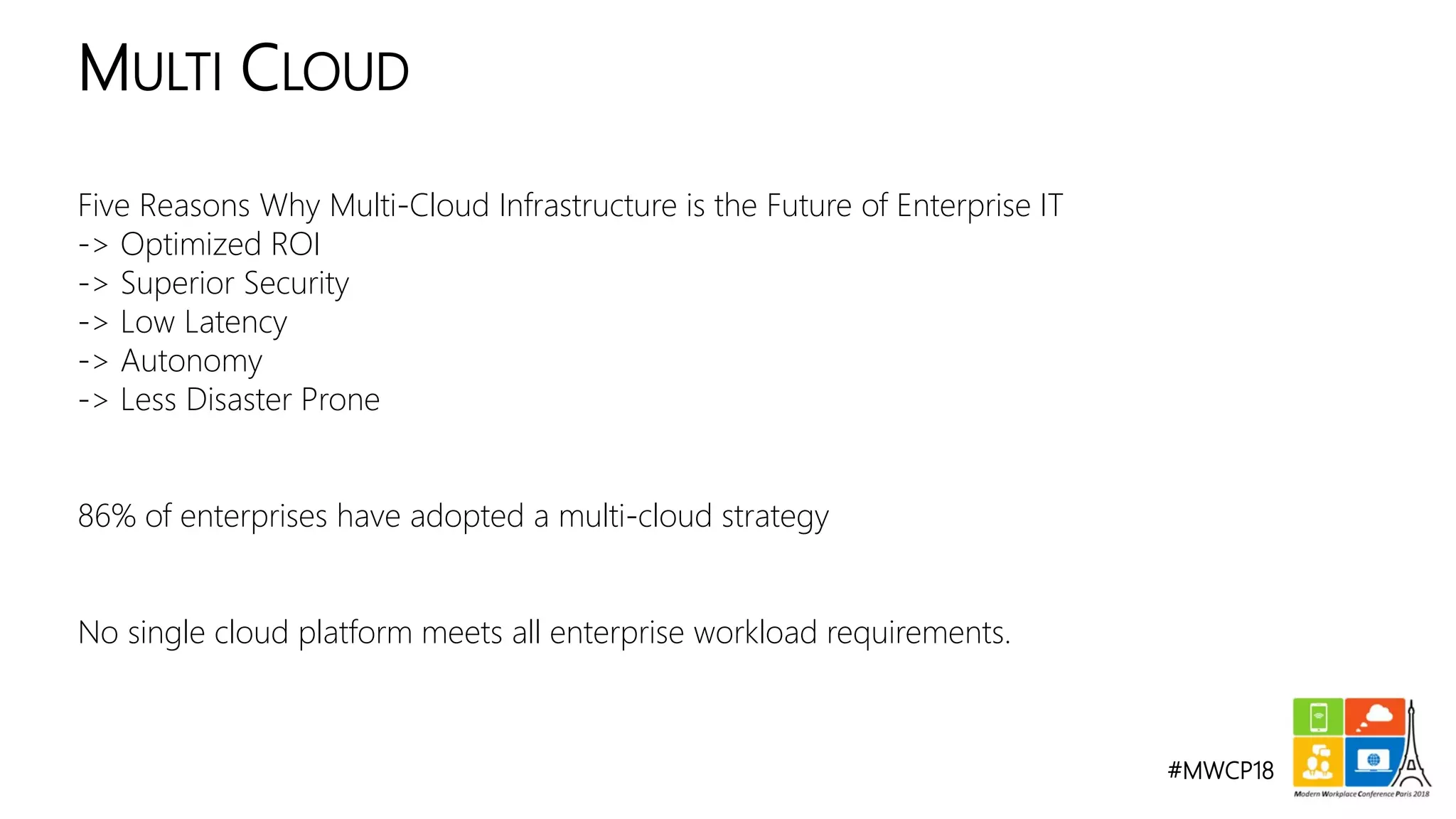 #MWCP18
Five Reasons Why Multi-Cloud Infrastructure is the Future of Enterprise IT
-> Optimized ROI
-> Superior Security
-> Low Latency
-> Autonomy
-> Less Disaster Prone
86% of enterprises have adopted a multi-cloud strategy
No single cloud platform meets all enterprise workload requirements.
MULTI CLOUD
 