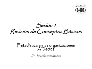 Sesión 1
Revisión de Conceptos Básicos
Estadística en las organizaciones
AD4001
Dr. Jorge Ramírez Medina
 