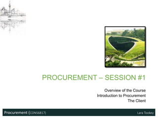 Procurement (CONS6817) Lara Tookey
PROCUREMENT – SESSION #1
Overview of the Course
Introduction to Procurement
The Client
 
