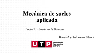 Mecánica de suelos
aplicada
Semana 01 – Caracterización Geotécnica
Docente: Mg. Raul Ventura Cahuana
 