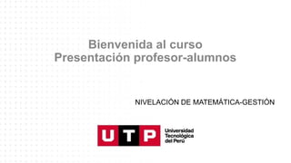 Bienvenida al curso
Presentación profesor-alumnos
NIVELACIÓN DE MATEMÁTICA-GESTIÓN
 