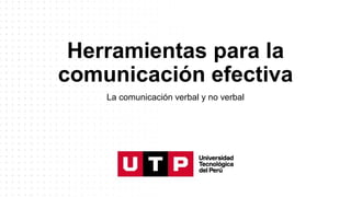 Herramientas para la
comunicación efectiva
La comunicación verbal y no verbal
 
