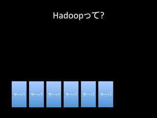 Hadoopって?	
  
サーバ	
 サーバ	
 サーバ	
 サーバ	
 サーバ	
 サーバ	
 