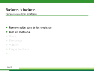 Business is business
Remuneraci´n de los empleados
          o




   Remuneraci´n base de los empleado
             o
   D´ de asistencia
    ıas
   Bonos
   Descuentos
   Vi´ticos
     a
   Cargas familiares
   ...



 4 de 13
 