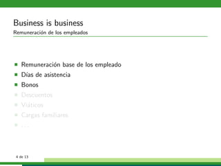 Business is business
Remuneraci´n de los empleados
          o




   Remuneraci´n base de los empleado
             o
   D´ de asistencia
    ıas
   Bonos
   Descuentos
   Vi´ticos
     a
   Cargas familiares
   ...



 4 de 13
 