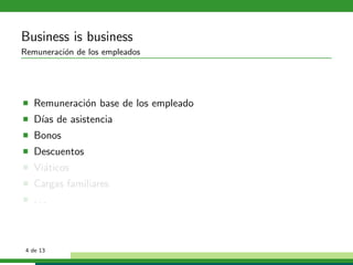 Business is business
Remuneraci´n de los empleados
          o




   Remuneraci´n base de los empleado
             o
   D´ de asistencia
    ıas
   Bonos
   Descuentos
   Vi´ticos
     a
   Cargas familiares
   ...



 4 de 13
 