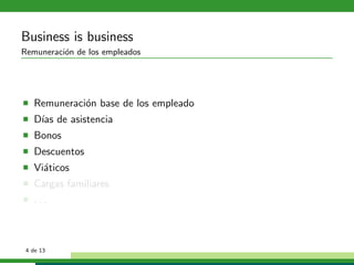 Business is business
Remuneraci´n de los empleados
          o




   Remuneraci´n base de los empleado
             o
   D´ de asistencia
    ıas
   Bonos
   Descuentos
   Vi´ticos
     a
   Cargas familiares
   ...



 4 de 13
 