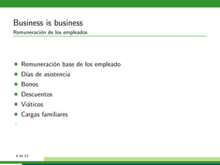 Business is business
Remuneraci´n de los empleados
          o




   Remuneraci´n base de los empleado
             o
   D´ de asistencia
    ıas
   Bonos
   Descuentos
   Vi´ticos
     a
   Cargas familiares
   ...



 4 de 13
 