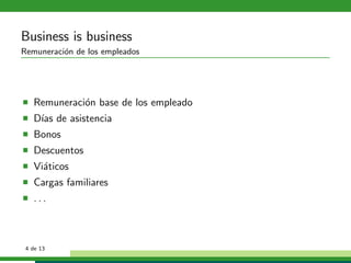 Business is business
Remuneraci´n de los empleados
          o




   Remuneraci´n base de los empleado
             o
   D´ de asistencia
    ıas
   Bonos
   Descuentos
   Vi´ticos
     a
   Cargas familiares
   ...



 4 de 13
 