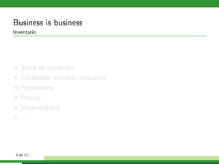 Business is business
Inventario




   Stock de productos
   Cantidades m´
               ınimas necesarias
   Proveedores
   Precios
   Disponibilidad
   ...




 5 de 13
 