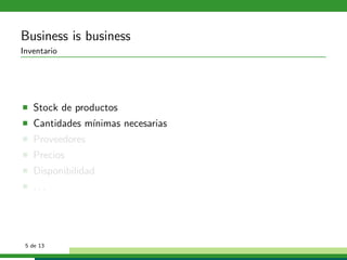 Business is business
Inventario




   Stock de productos
   Cantidades m´
               ınimas necesarias
   Proveedores
   Precios
   Disponibilidad
   ...




 5 de 13
 