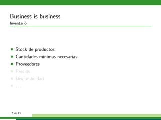 Business is business
Inventario




   Stock de productos
   Cantidades m´
               ınimas necesarias
   Proveedores
   Precios
   Disponibilidad
   ...




 5 de 13
 