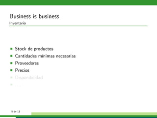 Business is business
Inventario




   Stock de productos
   Cantidades m´
               ınimas necesarias
   Proveedores
   Precios
   Disponibilidad
   ...




 5 de 13
 