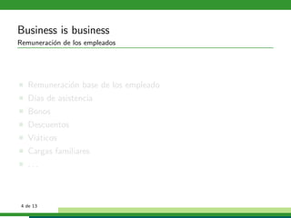 Business is business
Remuneraci´n de los empleados
          o




   Remuneraci´n base de los empleado
             o
   D´ de asistencia
    ıas
   Bonos
   Descuentos
   Vi´ticos
     a
   Cargas familiares
   ...



 4 de 13
 