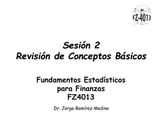 Sesión 2
Revisión de Conceptos Básicos
Fundamentos Estadísticos
para Finanzas
FZ4013
Dr. Jorge Ramírez Medina
 