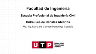 Mg. Ing. María del Carmen Manchego Casapía
Facultad de Ingeniería
Escuela Profesional de Ingeniería Civil
Hidráulica de Canales Abiertos
 