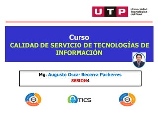 Mg. Augusto Oscar Becerra Pacherres
SESION4
Curso
CALIDAD DE SERVICIO DE TECNOLOGÍAS DE
INFORMACIÓN
 