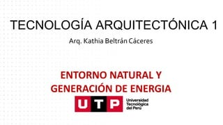 TECNOLOGÍA ARQUITECTÓNICA 1
Arq. Kathia Beltrán Cáceres
ENTORNO NATURAL Y
GENERACIÓN DE ENERGIA
 