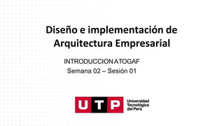 Diseño e implementación de
Arquitectura Empresarial
INTRODUCCIONATOGAF
Semana 02 – Sesión 01
 
