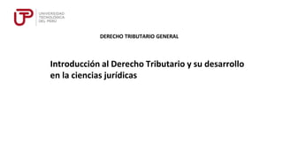 Introducción al Derecho Tributario y su desarrollo
en la ciencias jurídicas
DERECHO TRIBUTARIO GENERAL
 