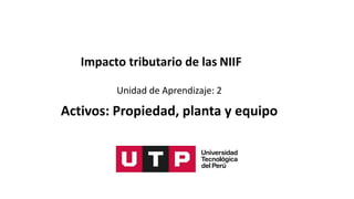 Unidad de Aprendizaje: 2
Activos: Propiedad, planta y equipo
Impacto tributario de las NIIF
 