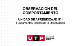UNIDAD DE APRENDIZAJE N°1
Fundamentos Teóricos de la Observación
OBSERVACIÓN DEL
COMPORTAMIENTO
 
