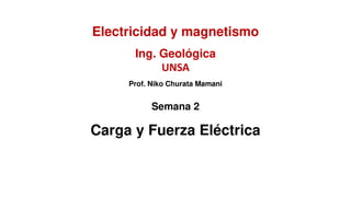 Electricidad y magnetismo
Semana 2
Carga y Fuerza Eléctrica
Ing. Geológica
UNSA
Prof. Niko Churata Mamani
 