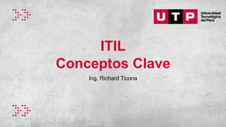 ITIL
Conceptos Clave
Ing. Richard Ticona
 