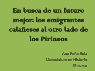 En busca de un futuro mejor: los emigrantes calañeses al otro lado de los Pirineos Ana Peña Ruiz Licenciatura en Historia 5º curso 