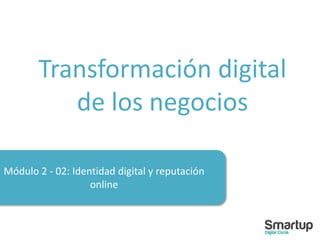 Módulo 2 - 02: Identidad digital y reputación
online
Transformación digital
de los negocios
 