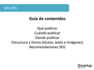 SEO (VIII)
Guía de contenidos
Qué publicar
Cuándo publicar
Dónde publicar
Estructura y forma (títulos, texto e imágenes)
Recomendaciones SEO
 