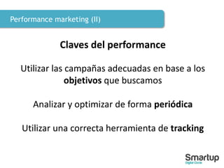 Performance marketing (II)
Claves del performance
Utilizar las campañas adecuadas en base a los
objetivos que buscamos
Analizar y optimizar de forma periódica
Utilizar una correcta herramienta de tracking
 