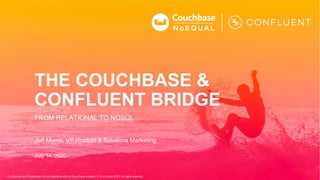 Confidential and Proprietary. Do not distribute without Couchbase consent. © Couchbase 2020. All rights reserved.
THE COUCHBASE &
CONFLUENT BRIDGE
FROM RELATIONAL TO NOSQL
July 14, 2020
Jeff Morris, VP Product & Solutions Marketing
 