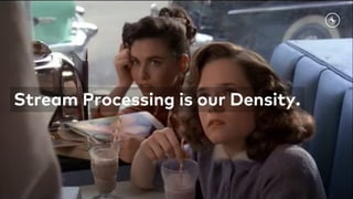 Stream Processing is our Density.
 