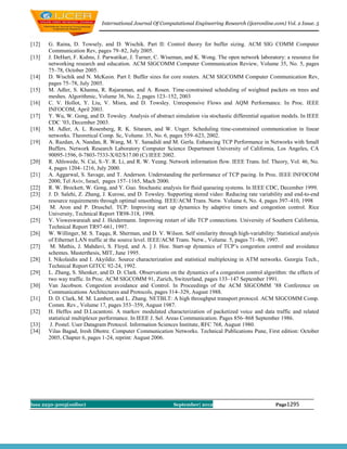 International Journal Of Computational Engineering Research (ijceronline.com) Vol. 2 Issue. 5



[12]   G. Raina, D. Towsely, and D. Wischik. Part II: Control theory for buffer sizing. ACM SIG COMM Computer
       Communication Rev, pages 79–82, July 2005.
[13]   J. DeHart, F. Kuhns, J. Parwatikar, J. Turner, C. Wiseman, and K. Wong. The open network laboratory: a resource for
       networking research and education. ACM SIGCOMM Computer Communication Review, Volume 35, No. 5, pages
       75–78, October 2005.
[14]   D. Wischik and N. McKeon. Part I: Buffer sizes for core routers. ACM SIGCOMM Computer Communication Rev,
       pages 75–78, July 2005.
[15]   M. Adler, S. Khanna, R. Rajaraman, and A. Rosen. Time-constrained scheduling of weighted packets on trees and
       meshes. Algorithmic, Volume 36, No. 2, pages 123–152, 2003
[16]   C. V. Hollot, Y. Liu, V. Misra, and D. Towsley. Unresponsive Flows and AQM Performance. In Proc. IEEE
       INFOCOM, April 2003.
[17]   Y. Wu, W. Gong, and D. Towsley. Analysis of abstract simulation via stochastic differential equation models. In IEEE
       CDC ’03, December 2003.
[18]   M. Adler, A. L. Rosenberg, R. K. Sitaram, and W. Unger. Scheduling time-constrained communication in linear
       networks. Theoretical Comp. Sc, Volume. 35, No. 6, pages 559–623, 2002.
[19]   A. Razdan, A. Nandan, R. Wang, M. Y. Sanadidi and M. Gerla. Enhancing TCP Performance in Networks with Small
       Buffers. Network Research Laboratory Computer Science Department University of California, Los Angeles, CA
       90095-1596, 0-7803-7533-X/02/$17.00 (C) IEEE 2002.
[20]   R. Ahlswede, N. Cai, S.-Y. R. Li, and R. W. Yeung. Network information flow. IEEE Trans. Inf. Theory, Vol. 46, No.
       4, pages 1204–1216, July 2000.
[21]   A. Aggarwal, S. Savage, and T. Anderson. Understanding the performance of TCP pacing. In Proc. IEEE INFOCOM
       2000, Tel Aviv, Israel, pages 157–1165, Mach 2000.
[22]   R. W. Brockett, W. Gong, and Y. Guo. Stochastic analysis for fluid queueing systems. In IEEE CDC, December 1999.
[23]   J. D. Salehi, Z. Zhang, J. Kurose, and D. Towsley. Supporting stored video: Reducing rate variability and end-to-end
       resource requirements through optimal smoothing. IEEE/ACM Trans. Netw. Volume 6, No. 4, pages 397–410, 1998
[24]    M. Aron and P. Druschel. TCP: Improving start up dynamics by adaptive timers and congestion control. Rice
       University, Technical Report TR98-318, 1998.
[25]   V. Visweswaraiah and J. Heidermann. Improving restart of idle TCP connections. University of Southern California,
       Technical Report TR97-661, 1997.
[26]   W. Willinger, M. S. Taqqu, R. Sherman, and D. V. Wilson. Self similarity through high-variability: Statistical analysis
       of Ethernet LAN traffic at the source level. IEEE/ACM Trans. Netw., Volume. 5, pages 71–86, 1997.
[27]    M. Mathis, J. Mahdavi, S. Floyd, and A. ] J. Hoe. Start-up dynamics of TCP’s congestion control and avoidance
       schemes. Masterthesis, MIT, June 1995.
[28]   I. Nikolaidis and I. Akyildiz. Source characterization and statistical multiplexing in ATM networks. Georgia Tech.,
       Technical Report GITCC 92-24, 1992.
[29]   L. Zhang, S. Shenker, and D. D. Clark. Observations on the dynamics of a congestion control algorithm: the effects of
       two way traffic. In Proc. ACM SIGCOMM 91, Zurich, Switzerland, pages 133–147 September 1991.
[30]   Van Jacobson. Congestion avoidance and Control. In Proceedings of the ACM SIGCOMM ’88 Conference on
       Communications Architectures and Protocols, pages 314–329, August 1988.
[31]   D. D. Clark, M. M. Lambert, and L. Zhang. NETBLT: A high throughput transport protocol. ACM SIGCOMM Comp.
       Comm. Rev., Volume 17, pages 353–359, August 1987.
[32]   H. Heffes and D.Lucantoni. A markov modulated characterization of packetized voice and data traffic and related
       statistical multiplexer performance. In IEEE J. Sel. Areas Communication. Pages 856–868 September 1986.
[33]    J. Postel. User Datagram Protocol. Information Sciences Institute, RFC 768, August 1980.
[34]   Vilas Bagad, Iresh Dhotre. Computer Communication Networks. Technical Publications Pune, First edition: October
       2005, Chapter 6, pages 1-24, reprint: August 2006.




Issn 2250-3005(online)                                       September| 2012                              Page1295
 