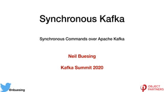 Synchronous Kafka
Neil Buesing
Kafka Summit 2020
@nbuesing
Synchronous Commands over Apache Kafka
 